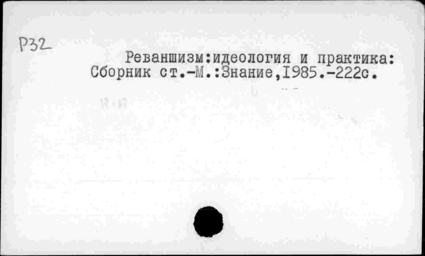 ﻿Р52_
Реваншизм:идеология и практика: Сборник ст.-М.:Знание,1985.-222с.